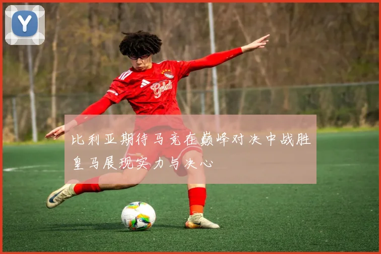 比利亚期待马竞在巅峰对决中战胜皇马展现实力与决心