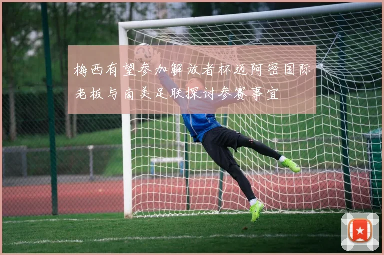 梅西有望参加解放者杯迈阿密国际老板与南美足联探讨参赛事宜