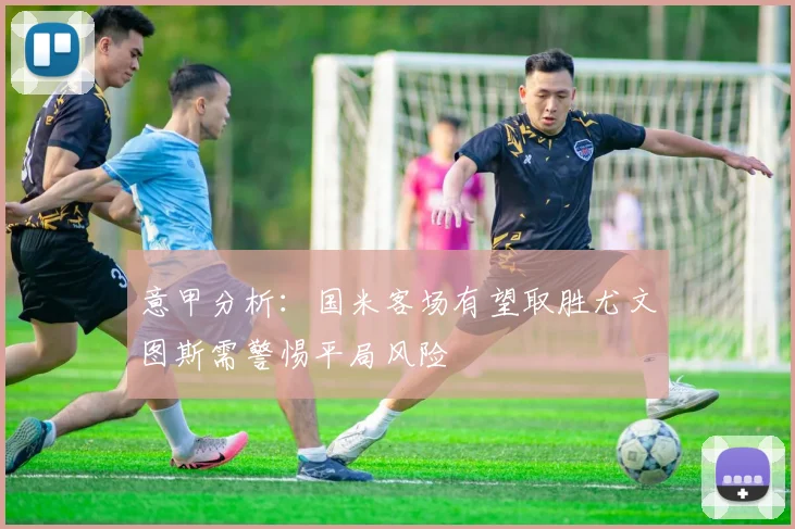 意甲分析：国米客场有望取胜尤文图斯需警惕平局风险