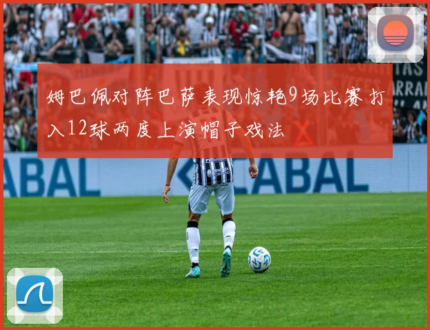 姆巴佩对阵巴萨表现惊艳9场比赛打入12球两度上演帽子戏法
