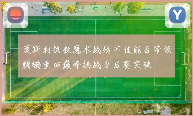 莫斯利执教魔术战绩不佳能否带领鹈鹕重回巅峰挑战季后赛突破