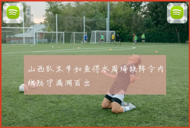 山西队末节如鱼得水周琦缺阵令内线防守漏洞百出