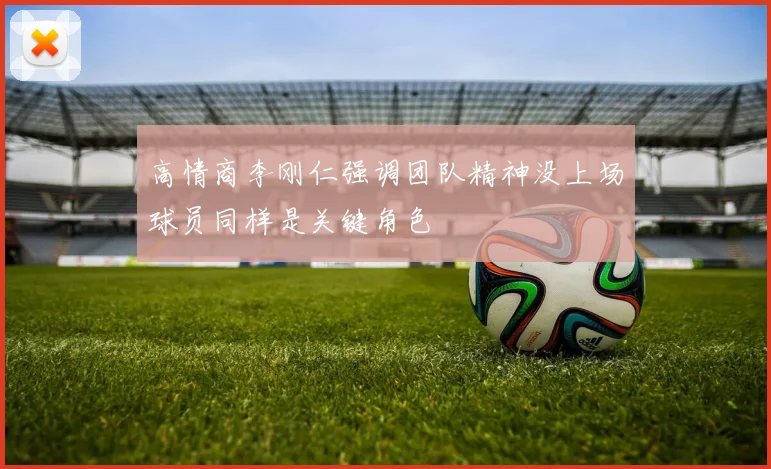 高情商李刚仁强调团队精神没上场球员同样是关键角色