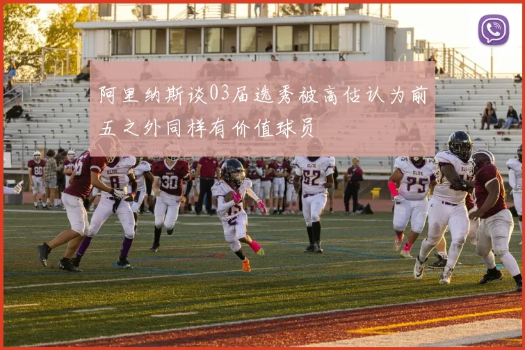 阿里纳斯谈03届选秀被高估认为前五之外同样有价值球员