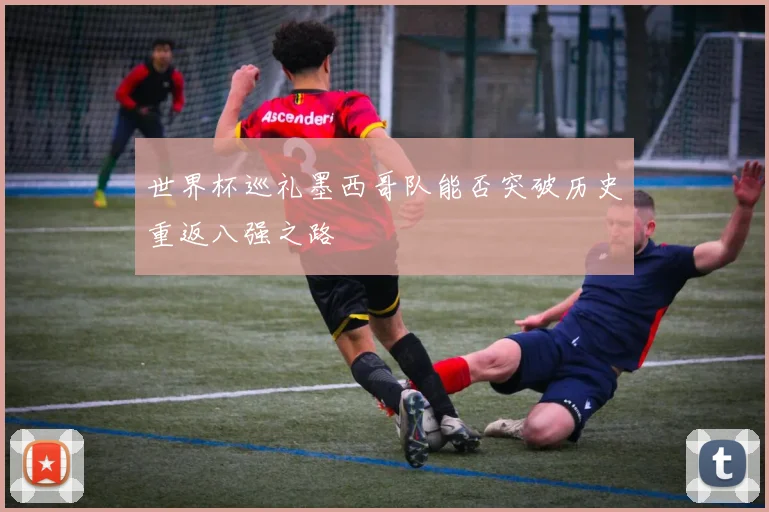 世界杯巡礼墨西哥队能否突破历史重返八强之路
