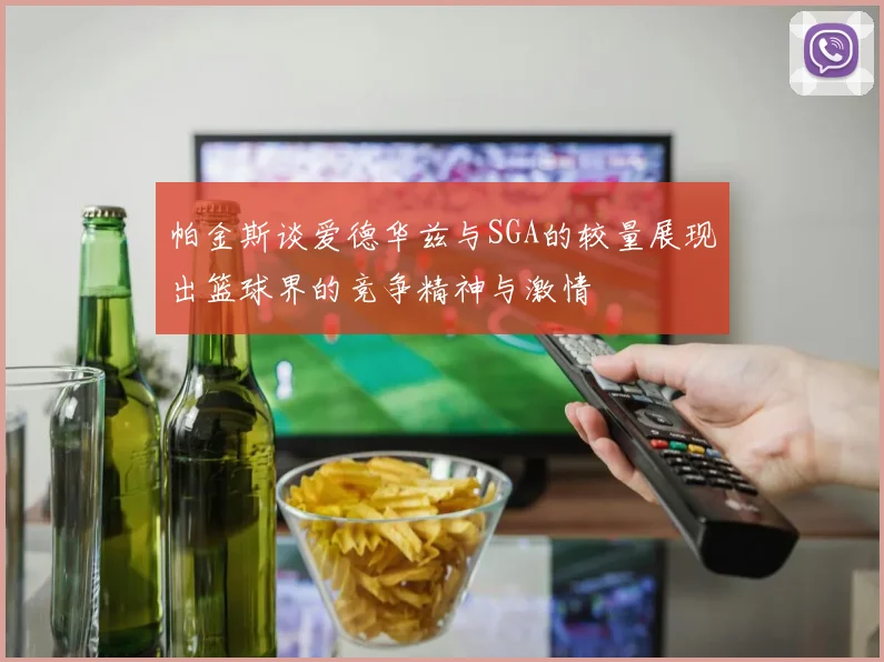 帕金斯谈爱德华兹与SGA的较量展现出篮球界的竞争精神与激情