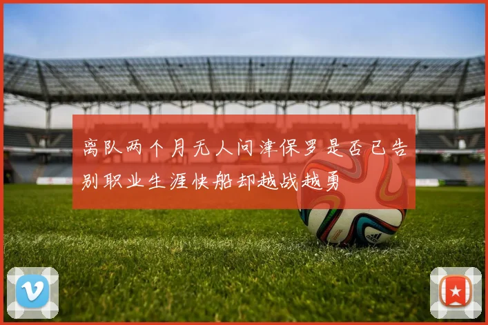 离队两个月无人问津保罗是否已告别职业生涯快船却越战越勇