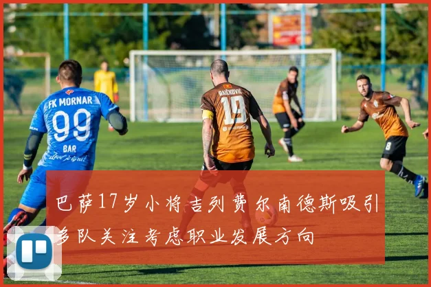 巴萨17岁小将吉列费尔南德斯吸引多队关注考虑职业发展方向