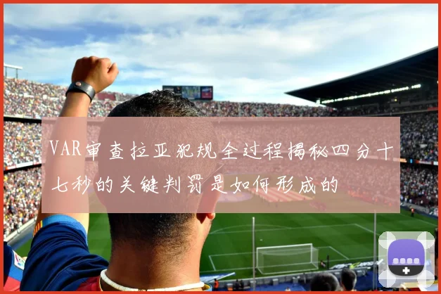 VAR审查拉亚犯规全过程揭秘四分十七秒的关键判罚是如何形成的