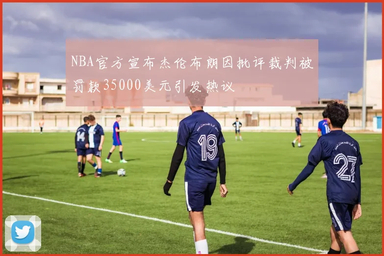 NBA官方宣布杰伦布朗因批评裁判被罚款35000美元引发热议